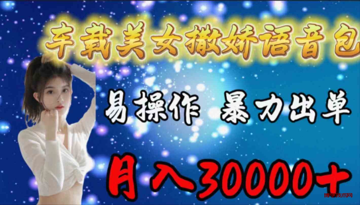 （9710期）车载女生撒娇语音包，易操作，暴力出单，月入30000+-博学技术网