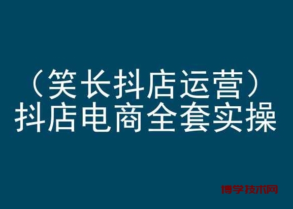 笑长抖店运营，抖店电商全套实操，抖音小店电商培训-博学技术网