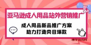 （10108期）亚马逊成人用品站外营销推广，成人用品新品推广方案，助力打造类目爆款-博学技术网