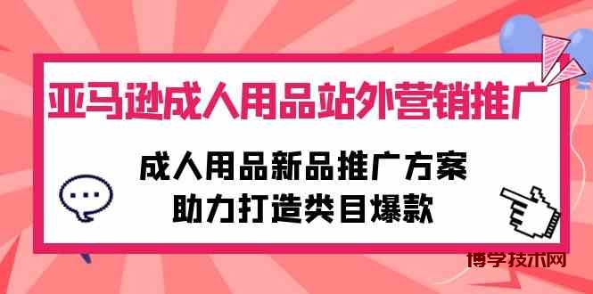 （10108期）亚马逊成人用品站外营销推广，成人用品新品推广方案，助力打造类目爆款-博学技术网