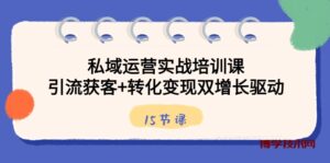私域运营实战培训课，引流获客+转化变现双增长驱动（15节课）-博学技术网