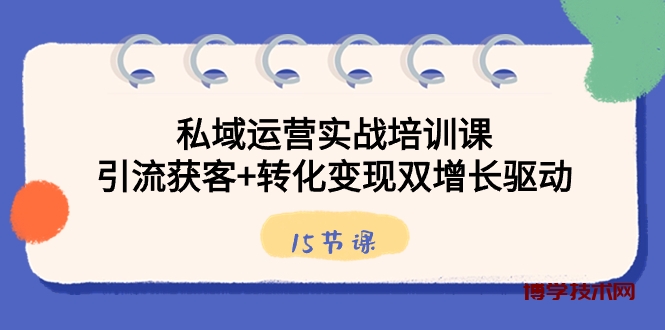 私域运营实战培训课，引流获客+转化变现双增长驱动（15节课）-博学技术网