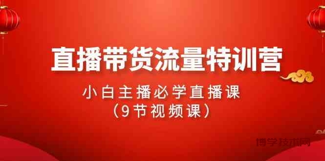 （9592期）2024直播带货流量特训营，小白主播必学直播课（9节视频课）-博学技术网