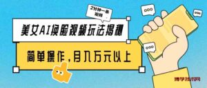 （9836期）美女AI换脸视频玩法揭秘：2分钟制作一条，简单操作月入万元以上！-博学技术网
