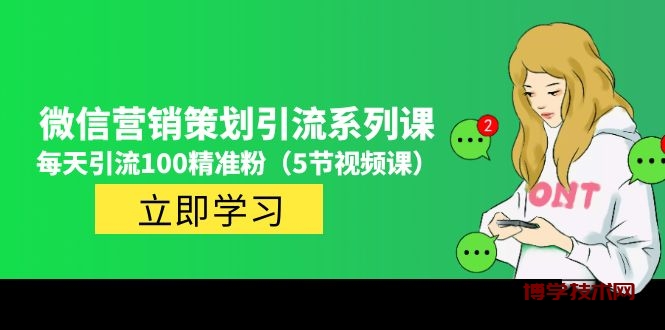 价值百万的微信营销策划引流系列课，每天引流100精准粉（5节视频课）-博学技术网