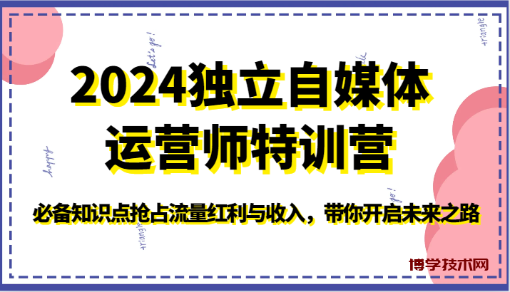 2024独立自媒体运营师特训营-必备知识点抢占流量红利与收入，带你开启未来之路-博学技术网