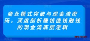 商业模式突破与现金流密码，深度剖析赚钱值钱融钱的现金流底层逻辑-博学技术网
