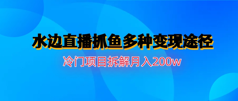 水边直播抓鱼多种变现途径冷门项目月入200w拆解-博学技术网