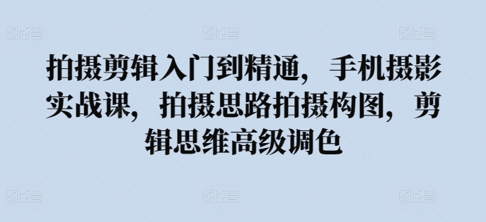 拍摄剪辑入门到精通，​手机摄影实战课，拍摄思路拍摄构图，剪辑思维高级调色-博学技术网