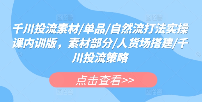 千川投流素材/单品/自然流打法实操课内训版，素材部分/人货场搭建/千川投流策略-博学技术网
