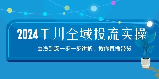（10848期）2024千川-全域投流精品实操：由谈到深一步一步讲解，教你直播带货-15节-博学技术网