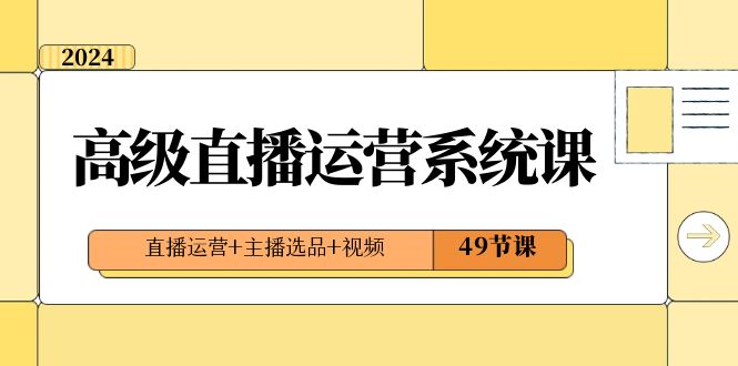 2024高级直播·运营系统课，直播运营+主播选品+视频（49节课）-博学技术网