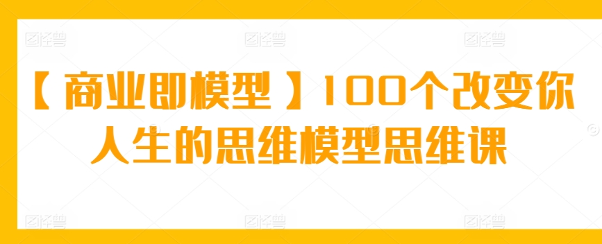 【商业即模型】100个改变你人生的思维模型思维课-博学技术网