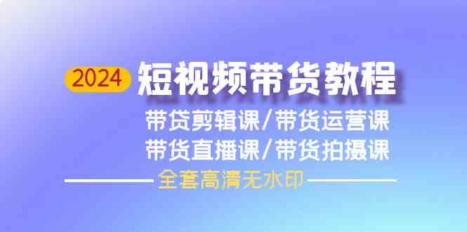 （9929期）2024短视频带货教程，剪辑课+运营课+直播课+拍摄课（全套高清无水印）-博学技术网