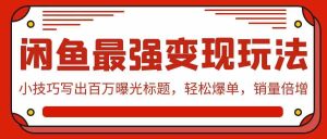 （9606期）闲鱼最强变现玩法：小技巧写出百万曝光标题，轻松爆单，销量倍增-博学技术网
