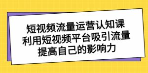 短视频流量-运营认知课,利用短视频平台吸引流量,提高自己的影响力-博学技术网