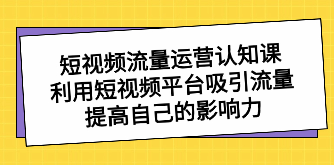 短视频流量-运营认知课，利用短视频平台吸引流量，提高自己的影响力-博学技术网