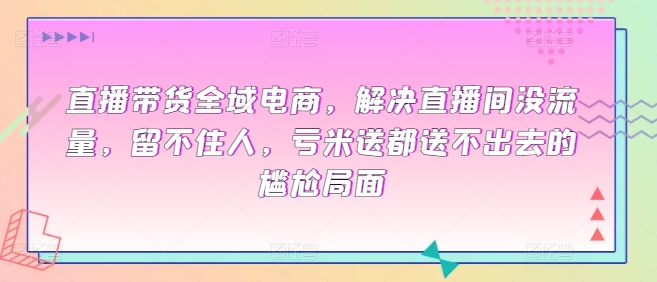 直播带货全域电商，解决直播间没流量，留不住人，亏米送都送不出去的尴尬局面-博学技术网