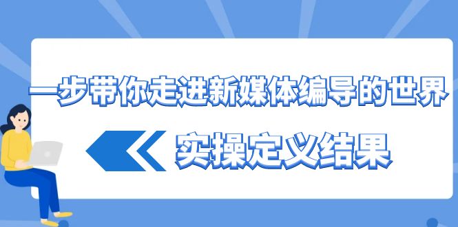 一步带你走进 新媒体编导的世界，实操定义结果（17节课）-博学技术网