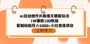 （9260期）AI自动创作头条爆文最新玩法 1W播放100收益 复制粘贴月入5000+小白首选项目-博学技术网