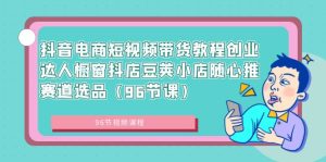 抖音电商短视频带货教程创业达人橱窗抖店豆荚小店随心推赛道选品(96节课)-博学技术网