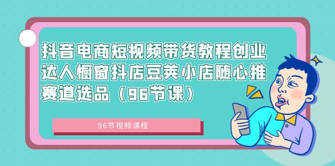 抖音电商短视频带货教程创业达人橱窗抖店豆荚小店随心推赛道选品（96节课）-博学技术网