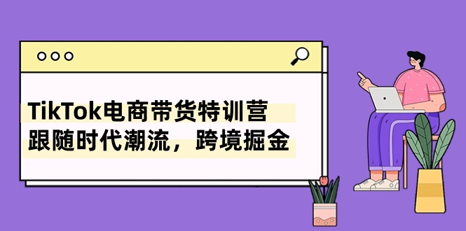 TikTok电商带货特训营，跟随时代潮流，跨境掘金（8节课）-博学技术网