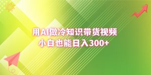 用AI做冷知识带货视频，小白也能日入300+-博学技术网