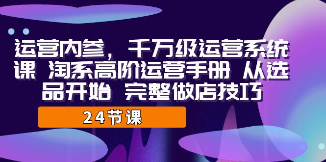 运营·内参 千万级·运营系统课 淘系高阶运营手册 从选品开始 完整做店技巧-博学技术网