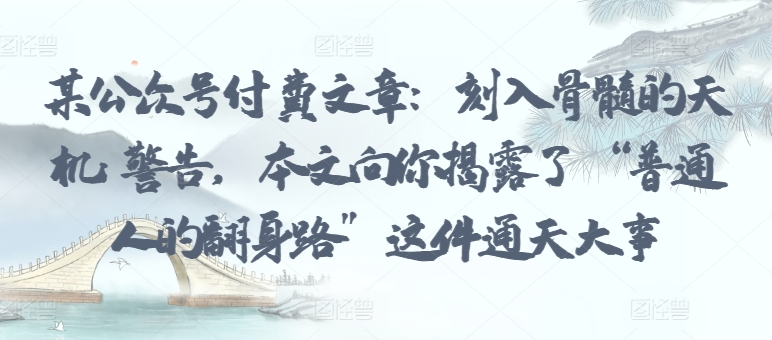 某公众号付费文章：刻入骨髓的天机: 警告，本文向你揭露了 “普通人的翻身路” 这件通天大事-博学技术网