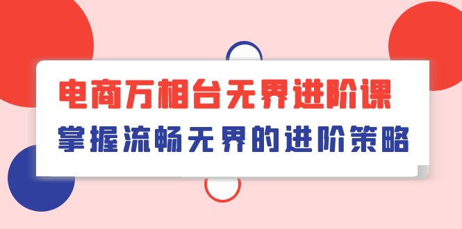 （10315期）电商 万相台无界进阶课，掌握流畅无界的进阶策略（41节课）-博学技术网