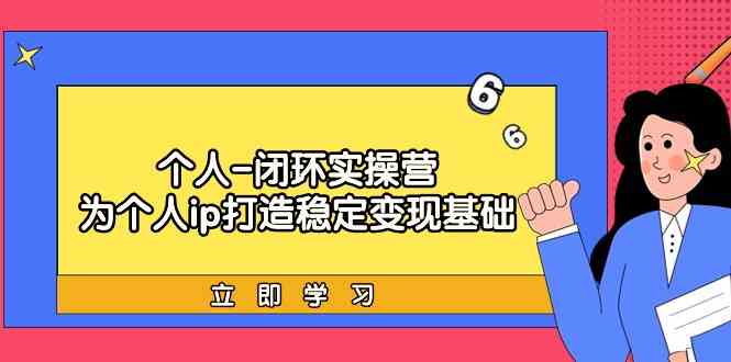 个人闭环实操营：个人ip打造稳定变现基础，带你落地个人的商业变现课-博学技术网