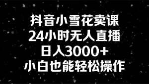 抖音小雪花卖课，24小时无人直播，日入3000+，小白也能轻松操作-博学技术网