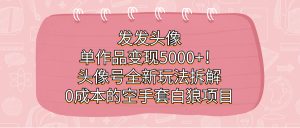 发发头像，单作品变现5000+！头像号全新玩法拆解，0成本的空手套白狼项目-博学技术网