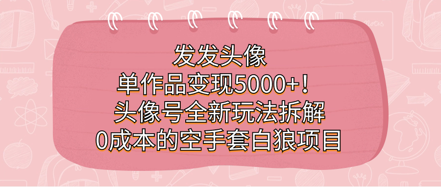 发发头像，单作品变现5000+！头像号全新玩法拆解，0成本的空手套白狼项目-博学技术网