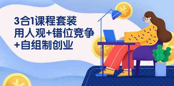 （9392期）3 合1课程套装，用人观+错位竞争+自组 制创业（43节课）-博学技术网