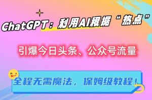 ChatGPT:利用AI根据“热点”引爆今日头条、公众号流量,无需魔法,保姆级教程【揭秘】-博学技术网