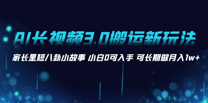 AI长视频3.0搬运新玩法 家长里短八卦小故事 小白0可入手 可长期做月入1w+-博学技术网