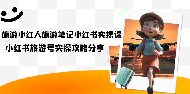 旅游小红人-旅游笔记小红书实操课，小红书旅游号实操攻略分享（8节课）-博学技术网
