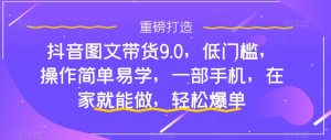 抖音图文带货9.0，低门槛，操作简单易学，一部手机，在家就能做，轻松爆单-博学技术网