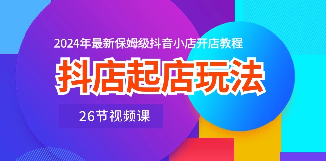 （10687期）抖店起店玩法，2024年最新保姆级抖音小店开店教程（26节视频课）-博学技术网