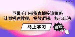 （9148期）巨量千川带货直播投流策略：计划搭建教程、投放逻辑、核心玩法！-博学技术网
