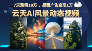 云天AI风景动图视频制作,7天涨粉10万 ,星图广告变现1万-博学技术网