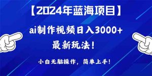 （10014期）2024年蓝海项目，通过ai制作视频日入3000+，小白无脑操作，简单上手！-博学技术网
