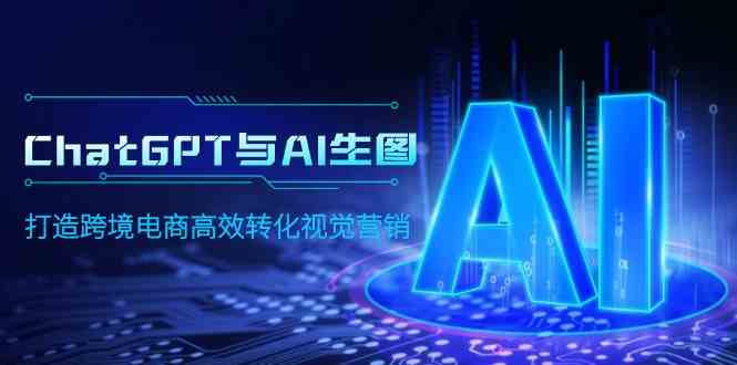 （9868期）ChatGPT与AI生图，打造跨境电商高效转化视觉营销-博学技术网