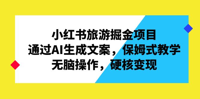 小红书旅游掘金项目，通过AI生成文案，保姆式教学，无脑操作，硬核变现-博学技术网