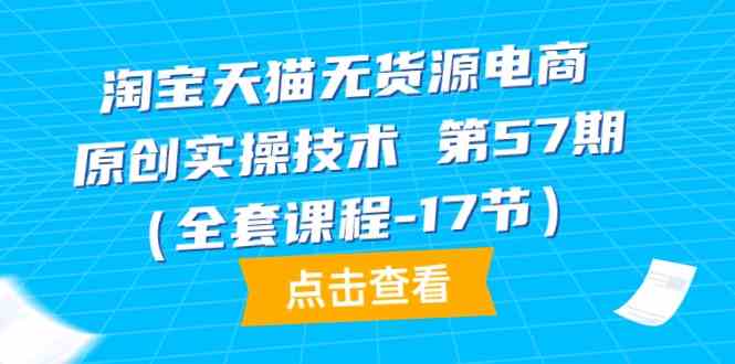 淘宝天猫无货源电商原创实操技术第57期（全套课程-17节）-博学技术网