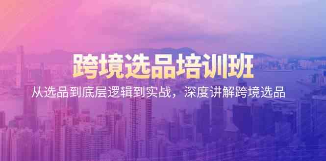 （9143期）跨境选品培训班：从选品到底层逻辑到实战，深度讲解跨境选品-博学技术网