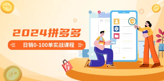 2024拼多多日销0-100单实战课程：新手注册开店到日销100单整套流程-博学技术网