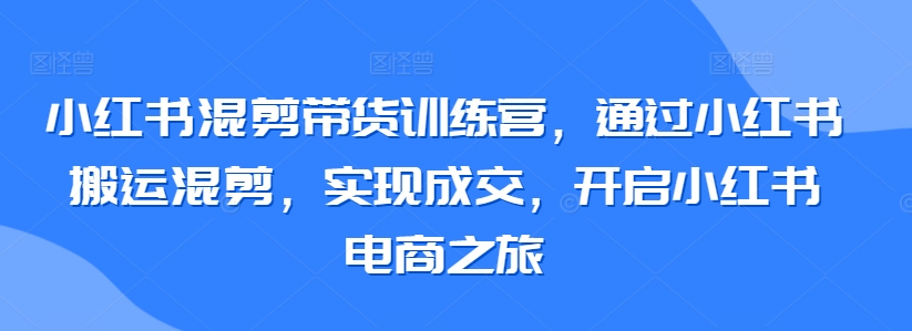 小红书混剪带货训练营，通过小红书搬运混剪，实现成交，开启小红书电商之旅-博学技术网